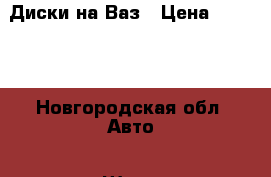 Диски на Ваз › Цена ­ 2 000 - Новгородская обл. Авто » Шины и диски   